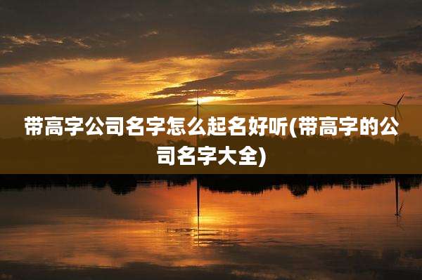 带高字公司名字怎么起名好听(带高字的公司名字大全)