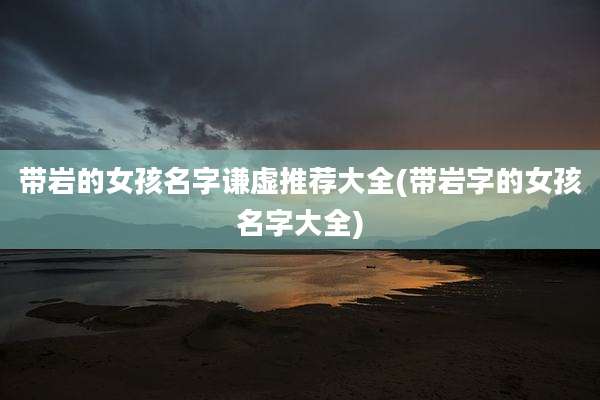 带岩的女孩名字谦虚推荐大全(带岩字的女孩名字大全)