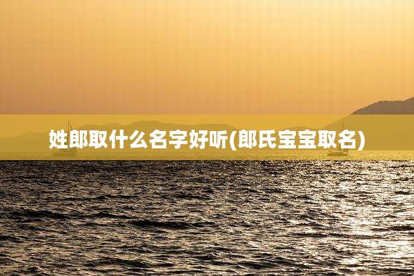 姓郎取什么名字好听(郎氏宝宝取名)