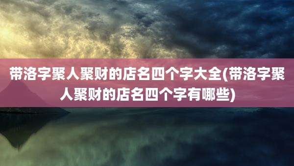 带洛字聚人聚财的店名四个字大全(带洛字聚人聚财的店名四个字有哪些)
