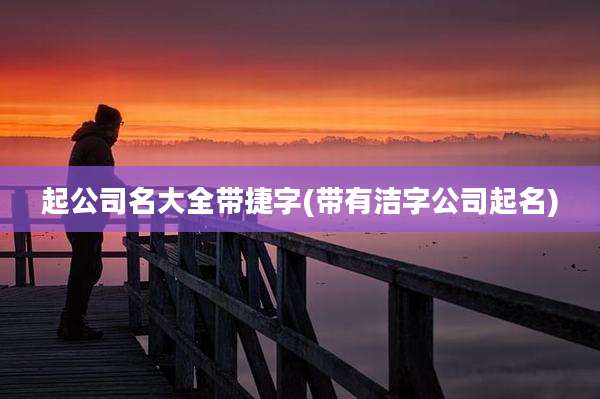 起公司名大全带捷字(带有洁字公司起名)