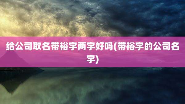 给公司取名带裕字两字好吗(带裕字的公司名字)