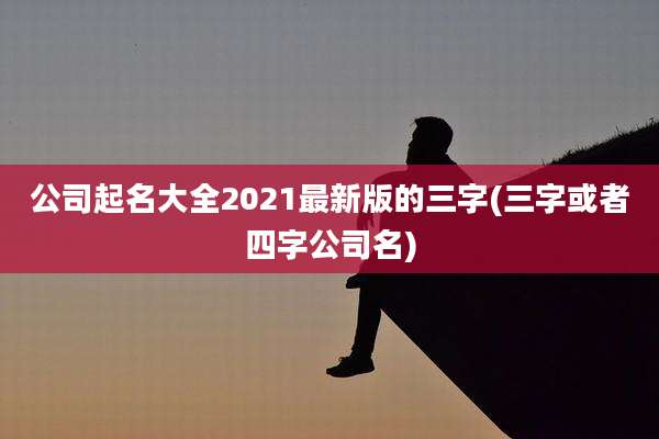 公司起名大全2021最新版的三字(三字或者四字公司名)
