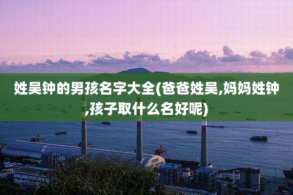 姓吴钟的男孩名字大全(爸爸姓吴,妈妈姓钟,孩子取什么名好呢)
