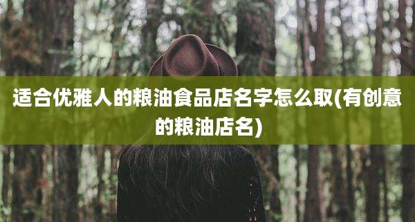 适合优雅人的粮油食品店名字怎么取(有创意的粮油店名)