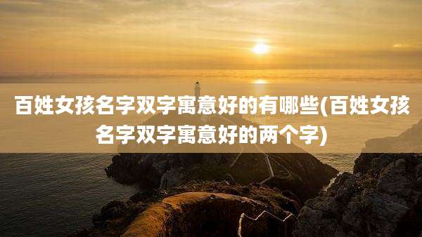 百姓女孩名字双字寓意好的有哪些(百姓女孩名字双字寓意好的两个字)