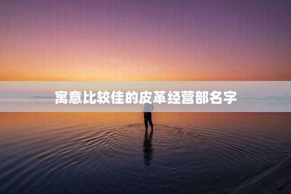寓意比较佳的皮革经营部名字
