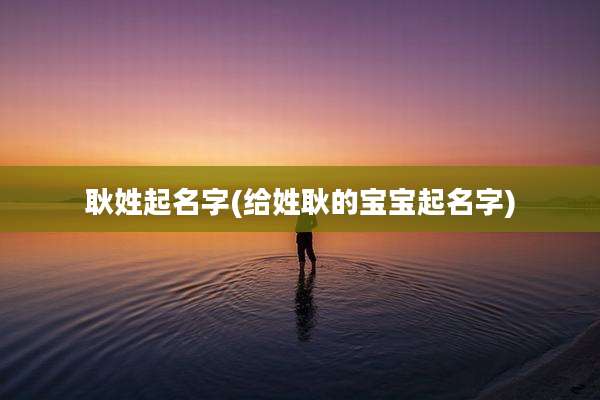 耿姓起名字(给姓耿的宝宝起名字)
