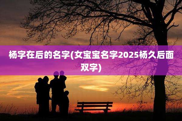 杨字在后的名字(女宝宝名字2025杨久后面双字)