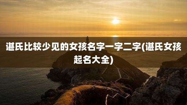 谌氏比较少见的女孩名字一字二字(谌氏女孩起名大全)
