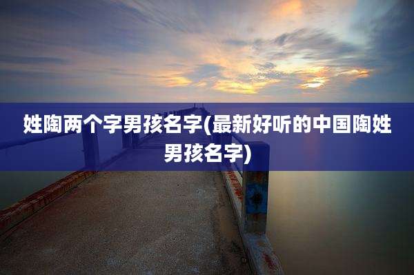 姓陶两个字男孩名字(最新好听的中国陶姓男孩名字)