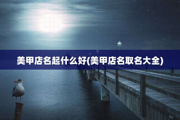美甲店名起什么好(美甲店名取名大全)
