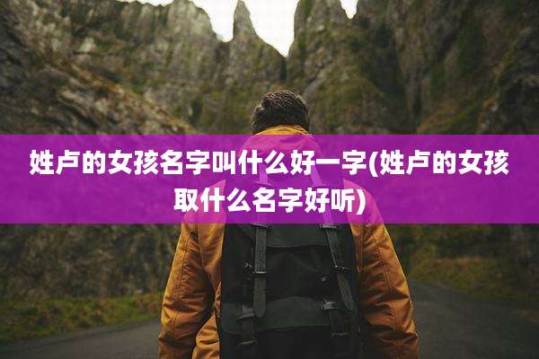 姓卢的女孩名字叫什么好一字(姓卢的女孩取什么名字好听)