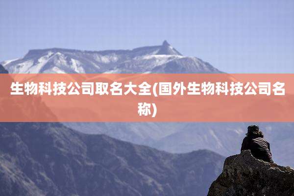 生物科技公司取名大全(国外生物科技公司名称)