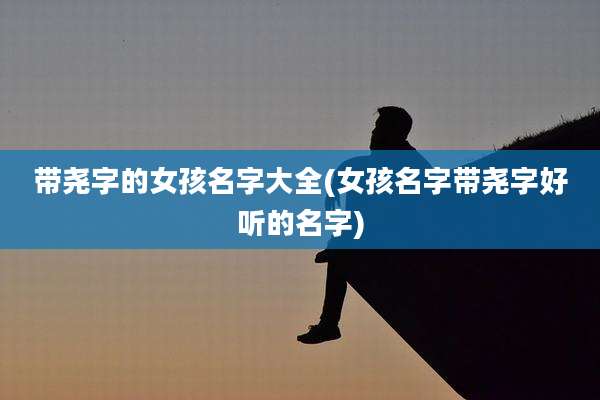 带尧字的女孩名字大全(女孩名字带尧字好听的名字)