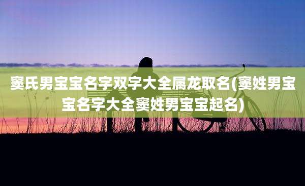 窦氏男宝宝名字双字大全属龙取名(窦姓男宝宝名字大全窦姓男宝宝起名)