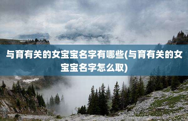 与育有关的女宝宝名字有哪些(与育有关的女宝宝名字怎么取)