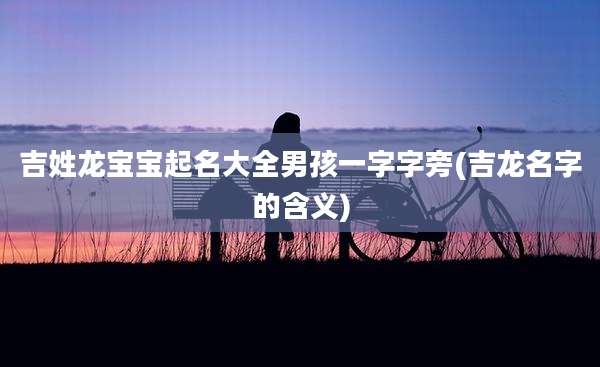 吉姓龙宝宝起名大全男孩一字字旁(吉龙名字的含义)