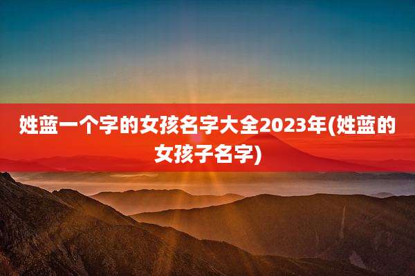 姓蓝一个字的女孩名字大全2023年(姓蓝的女孩子名字)