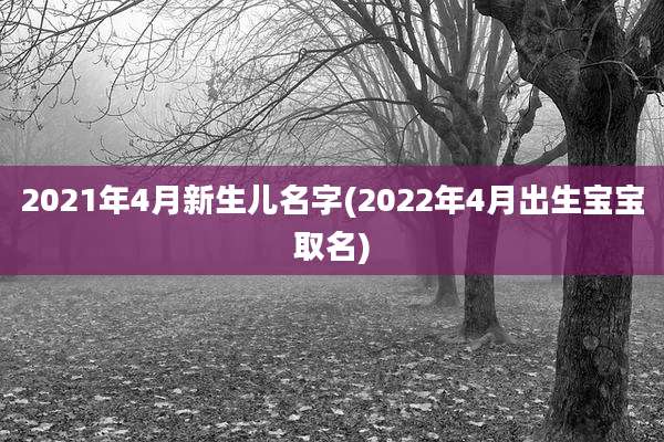 2021年4月新生儿名字(2022年4月出生宝宝取名)