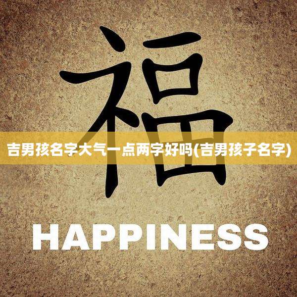 吉男孩名字大气一点两字好吗(吉男孩子名字)