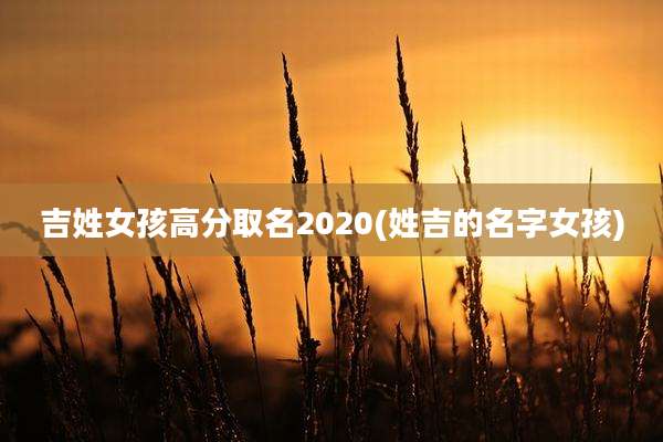吉姓女孩高分取名2020(姓吉的名字女孩)