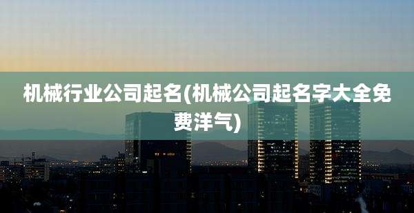 机械行业公司起名(机械公司起名字大全免费洋气)