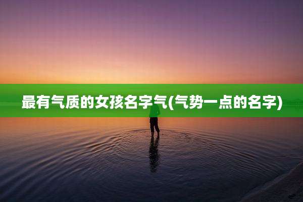 最有气质的女孩名字气(气势一点的名字)