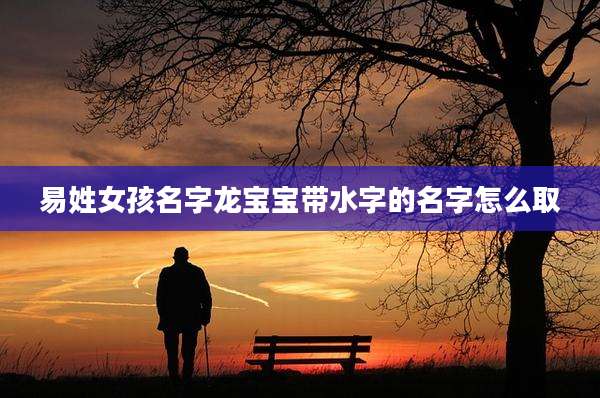 易姓女孩名字龙宝宝带水字的名字怎么取