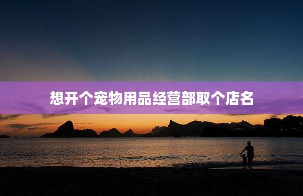 想开个宠物用品经营部取个店名