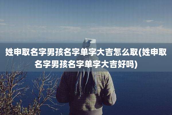 姓申取名字男孩名字单字大吉怎么取(姓申取名字男孩名字单字大吉好吗)