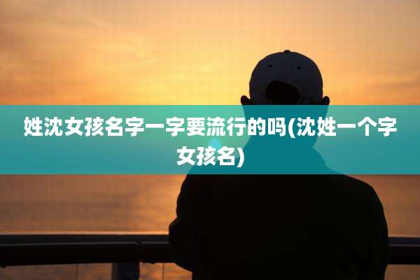 姓沈女孩名字一字要流行的吗(沈姓一个字女孩名)