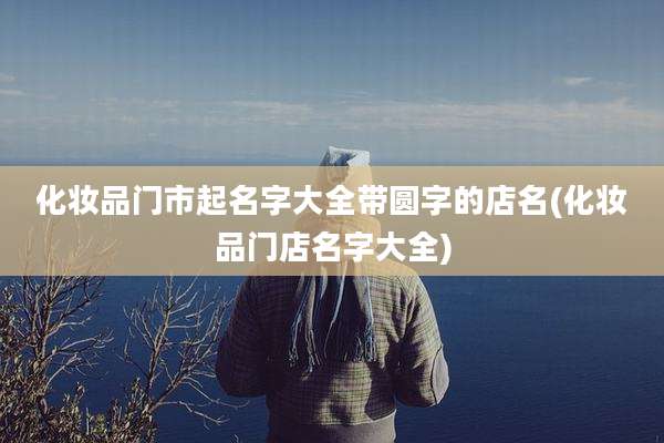 化妆品门市起名字大全带圆字的店名(化妆品门店名字大全)