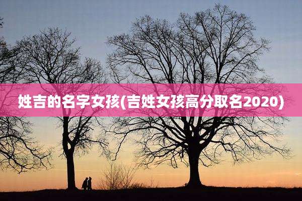 姓吉的名字女孩(吉姓女孩高分取名2020)