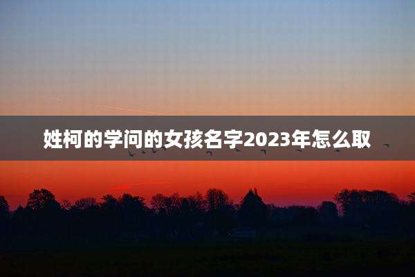 姓柯的学问的女孩名字2023年怎么取