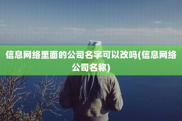 信息网络里面的公司名字可以改吗(信息网络公司名称)