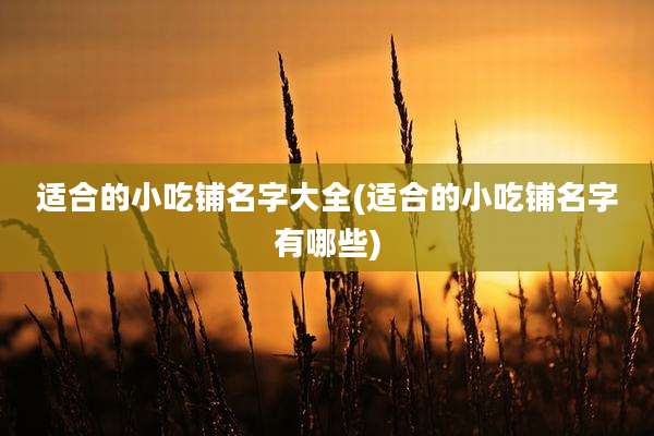 适合的小吃铺名字大全(适合的小吃铺名字有哪些)