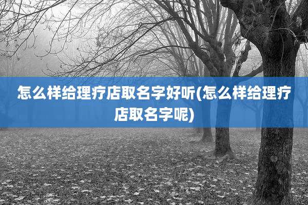 怎么样给理疗店取名字好听(怎么样给理疗店取名字呢)