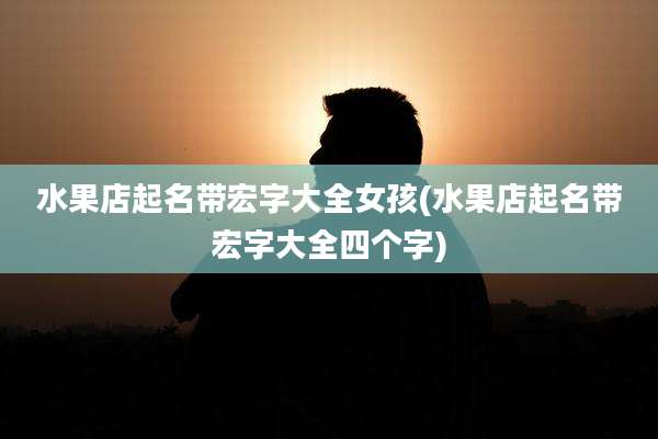 水果店起名带宏字大全女孩(水果店起名带宏字大全四个字)
