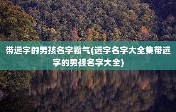 带远字的男孩名字霸气(远字名字大全集带远字的男孩名字大全)