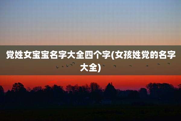 党姓女宝宝名字大全四个字(女孩姓党的名字大全)