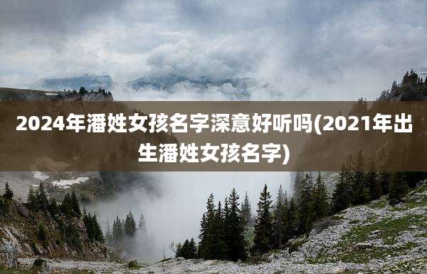 2024年潘姓女孩名字深意好听吗(2021年出生潘姓女孩名字)