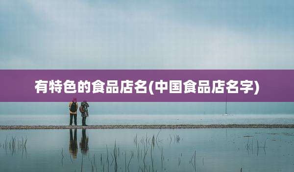 有特色的食品店名(中国食品店名字)