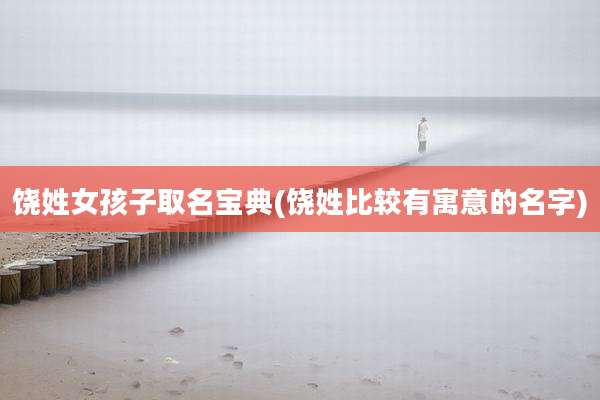 饶姓女孩子取名宝典(饶姓比较有寓意的名字)