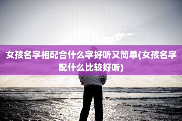 女孩名字相配合什么字好听又简单(女孩名字配什么比较好听)