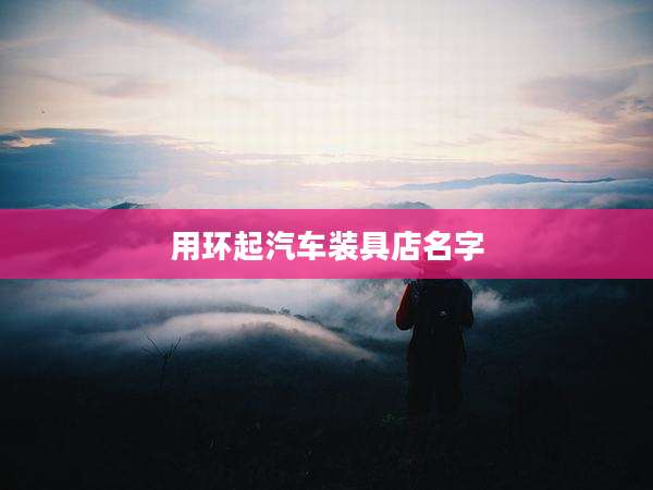 用环起汽车装具店名字