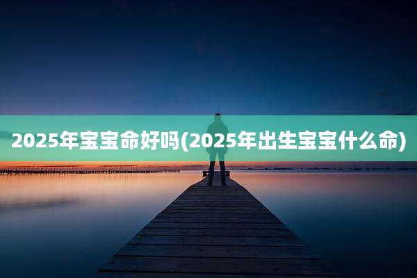 2025年宝宝命好吗(2025年出生宝宝什么命)