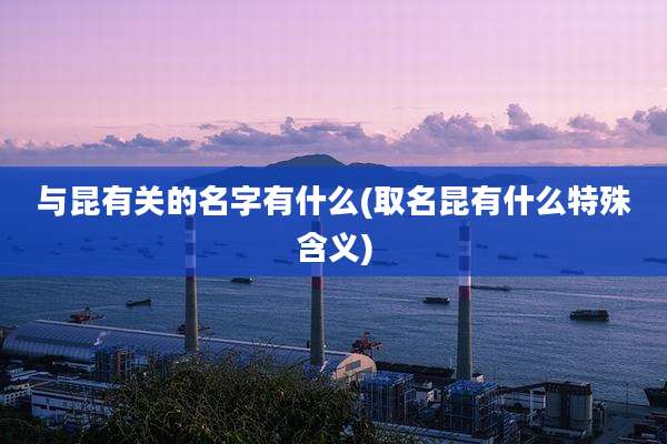 与昆有关的名字有什么(取名昆有什么特殊含义)