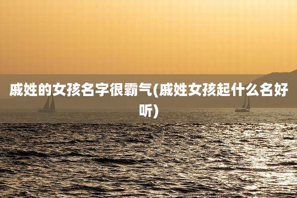 戚姓的女孩名字很霸气(戚姓女孩起什么名好听)