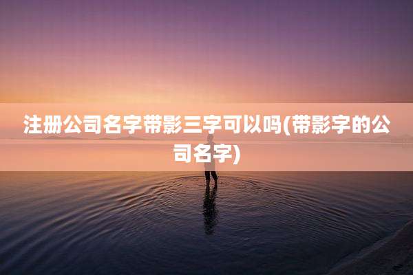 注册公司名字带影三字可以吗(带影字的公司名字)
